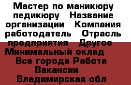 Мастер по маникюру-педикюру › Название организации ­ Компания-работодатель › Отрасль предприятия ­ Другое › Минимальный оклад ­ 1 - Все города Работа » Вакансии   . Владимирская обл.,Муромский р-н